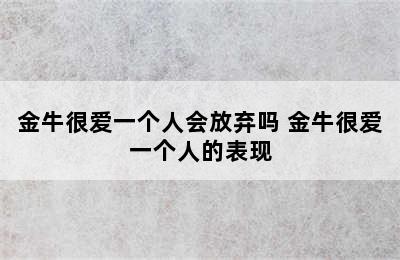 金牛很爱一个人会放弃吗 金牛很爱一个人的表现